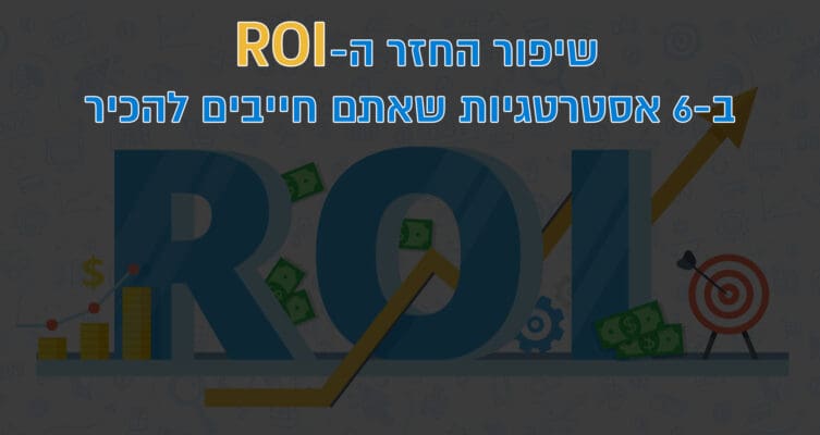 שיפור החזר ה-ROI ב-6 אסטרטגיות שאתם חייבים להכיר